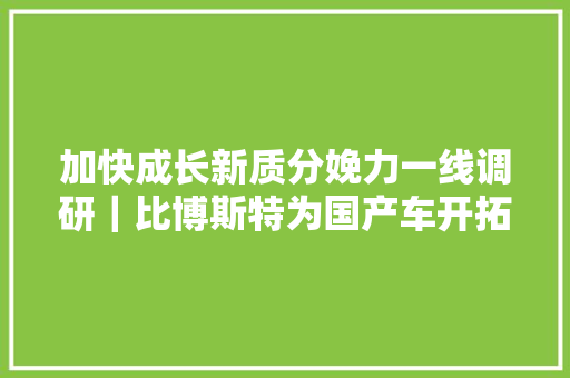加快成长新质分娩力一线调研｜比博斯特为国产车开拓更聪慧的底盘 来不及眨眼旗子暗记就传输到位