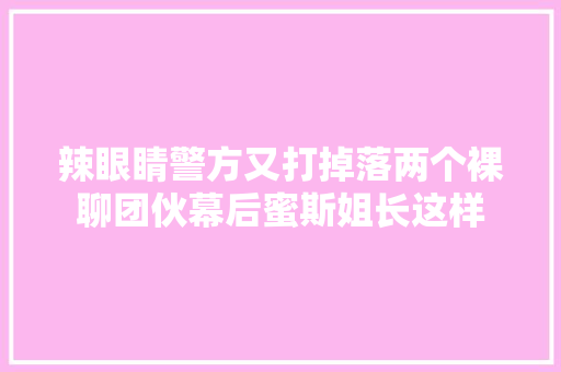 辣眼睛警方又打掉落两个裸聊团伙幕后蜜斯姐长这样