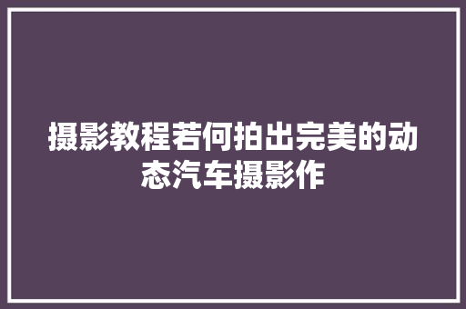 摄影教程若何拍出完美的动态汽车摄影作