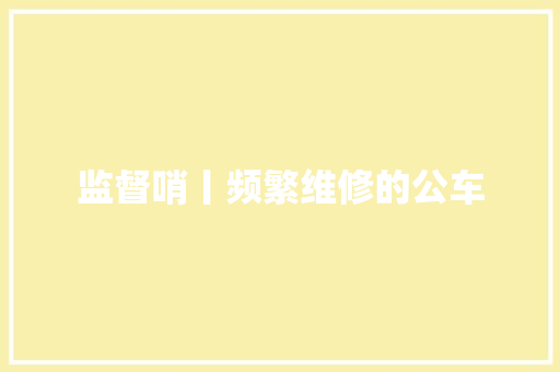 监督哨丨频繁维修的公车 汽车知识