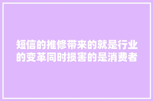 短信的推修带来的就是行业的变革同时损害的是消费者的利益