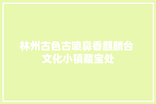 林州古色古喷鼻香麒麟台 文化小镇藏宝处