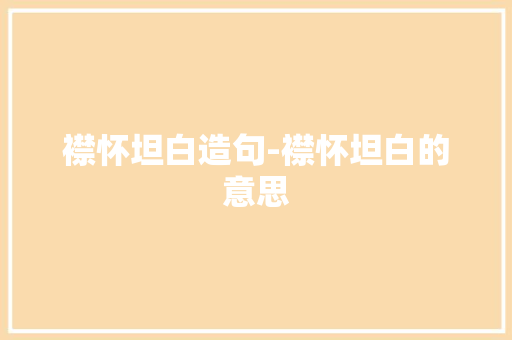 襟怀坦白造句-襟怀坦白的意思