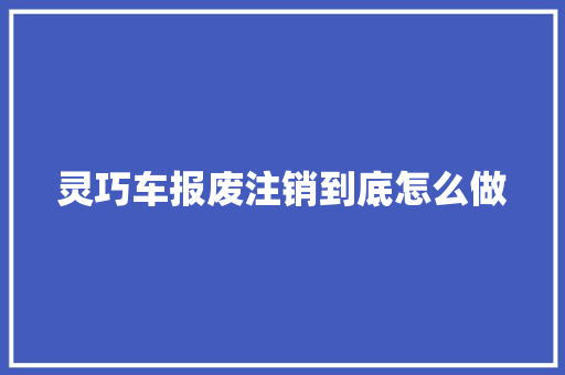 灵巧车报废注销到底怎么做