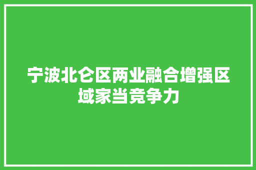 宁波北仑区两业融合增强区域家当竞争力