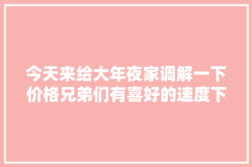 今天来给大年夜家调解一下价格兄弟们有喜好的速度下手啦