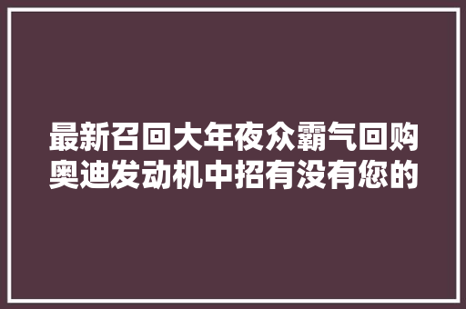 最新召回大年夜众霸气回购奥迪发动机中招有没有您的车