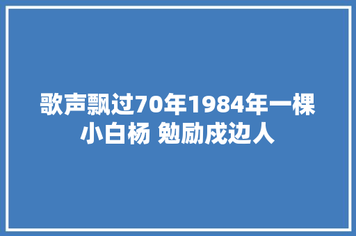 歌声飘过70年1984年一棵小白杨 勉励戍边人