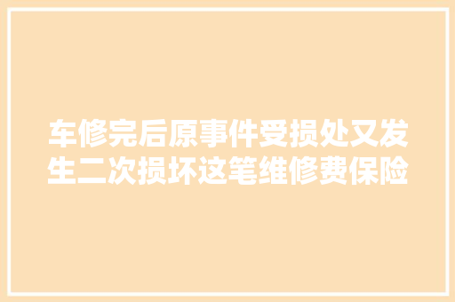 车修完后原事件受损处又发生二次损坏这笔维修费保险公司赔吗