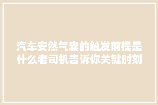 汽车安然气囊的触发前提是什么老司机告诉你关键时刻能救命