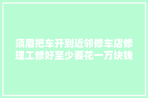 须眉把车开到近邻修车店修理工修好至少要花一万块钱