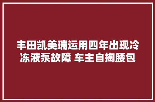 丰田凯美瑞运用四年出现冷冻液泵故障 车主自掏腰包更换