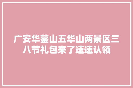 广安华蓥山五华山两景区三八节礼包来了速速认领