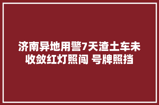 济南异地用警7天渣土车未收敛红灯照闯 号牌照挡
