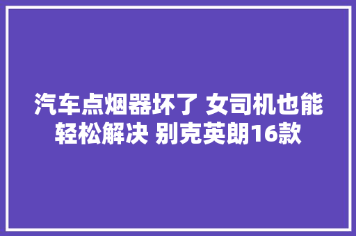 汽车点烟器坏了 女司机也能轻松解决 别克英朗16款