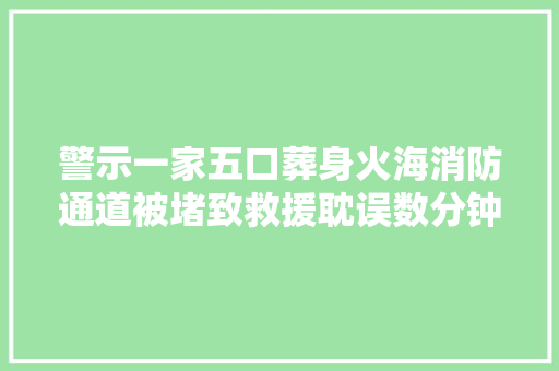 警示一家五口葬身火海消防通道被堵致救援耽误数分钟