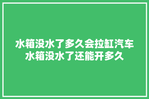 水箱没水了多久会拉缸汽车水箱没水了还能开多久