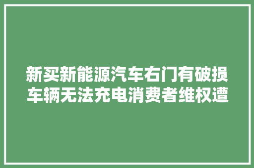 新买新能源汽车右门有破损车辆无法充电消费者维权遭推诿