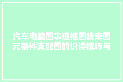 汽车电路图事理框图线束图元器件支配图的识读技巧与要点