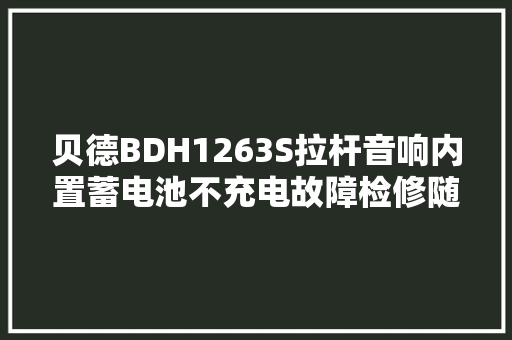 贝德BDH1263S拉杆音响内置蓄电池不充电故障检修随笔