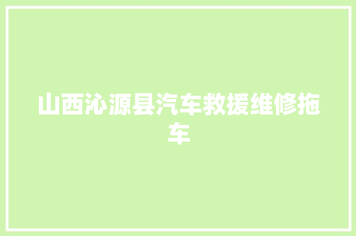 山西沁源县汽车救援维修拖车