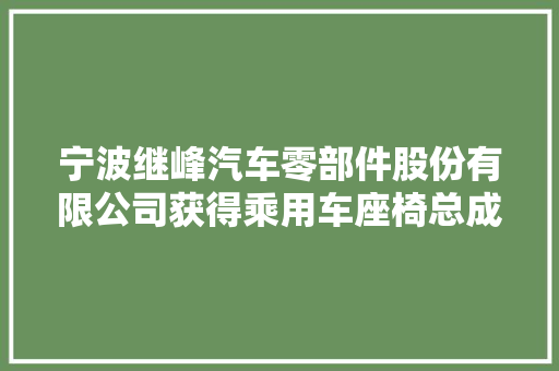 宁波继峰汽车零部件股份有限公司获得乘用车座椅总成项目定点