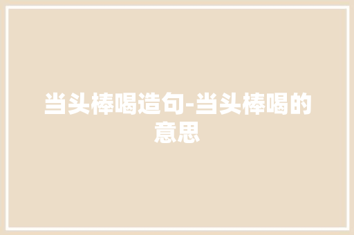 当头棒喝造句-当头棒喝的意思