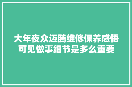 大年夜众迈腾维修保养感悟可见做事细节是多么重要