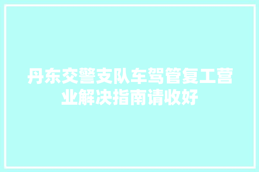 丹东交警支队车驾管复工营业解决指南请收好