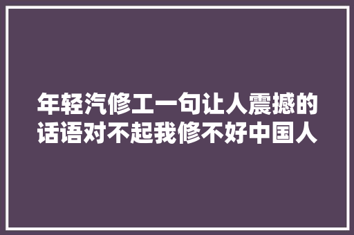 年轻汽修工一句让人震撼的话语对不起我修不好中国人的车 汽车知识