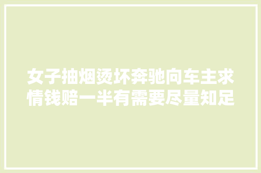 女子抽烟烫坏奔驰向车主求情钱赔一半有需要尽量知足行吗 汽车知识