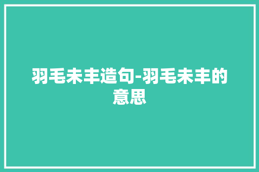羽毛未丰造句-羽毛未丰的意思 知识百科