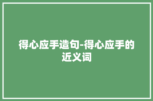 得心应手造句-得心应手的近义词
