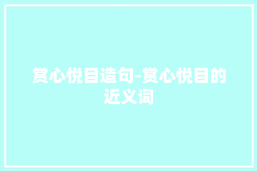 赏心悦目造句-赏心悦目的近义词