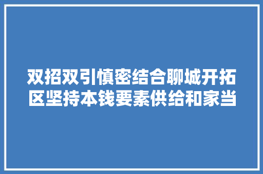 双招双引慎密结合聊城开拓区坚持本钱要素供给和家当成长相结合