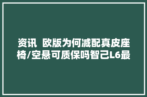 资讯  欧版为何减配真皮座椅/空悬可质保吗智己L6最新官方回答