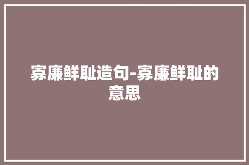 寡廉鲜耻造句-寡廉鲜耻的意思