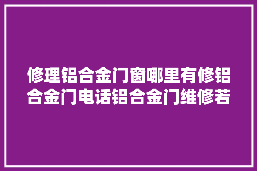 修理铝合金门窗哪里有修铝合金门电话铝合金门维修若干钱
