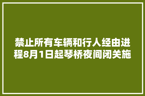 禁止所有车辆和行人经由进程8月1日起琴桥夜间闭关施工