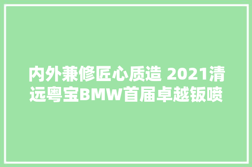 内外兼修匠心质造 2021清远粤宝BMW首届卓越钣喷之旅