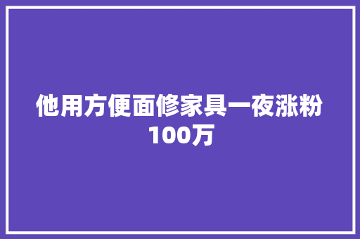 他用方便面修家具一夜涨粉100万