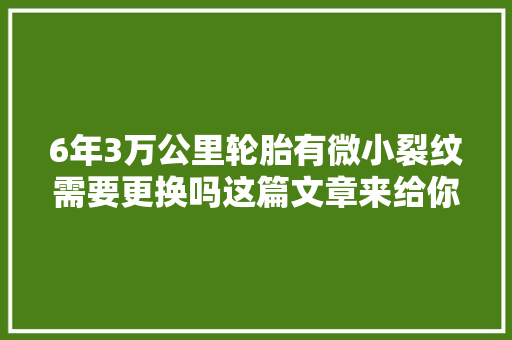6年3万公里轮胎有微小裂纹需要更换吗这篇文章来给你谜底