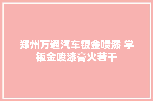 郑州万通汽车钣金喷漆 学钣金喷漆膏火若干 汽车知识