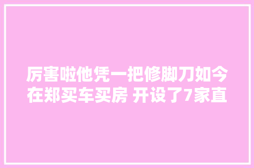 厉害啦他凭一把修脚刀如今在郑买车买房 开设了7家直营店