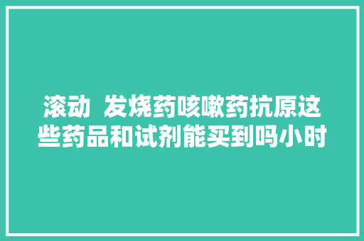滚动  发烧药咳嗽药抗原这些药品和试剂能买到吗小时新闻记者再探药店