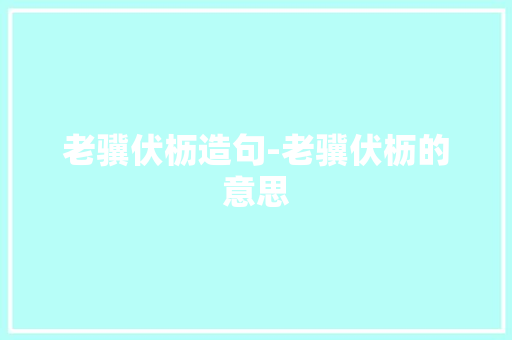 老骥伏枥造句-老骥伏枥的意思