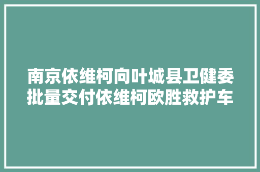 南京依维柯向叶城县卫健委批量交付依维柯欧胜救护车