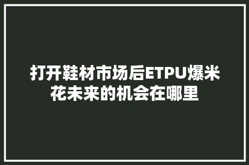 打开鞋材市场后ETPU爆米花未来的机会在哪里
