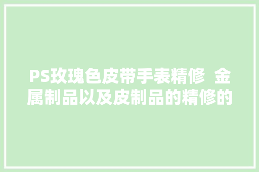 PS玫瑰色皮带手表精修  金属制品以及皮制品的精修的留心点