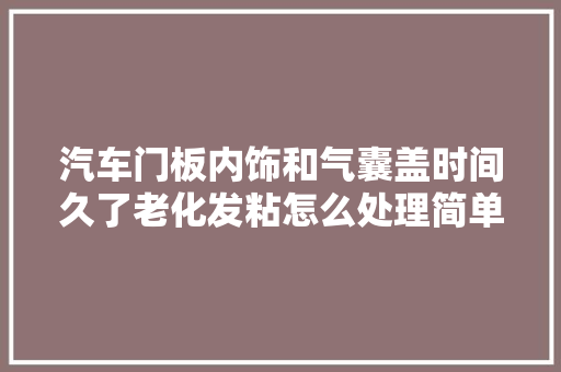 汽车门板内饰和气囊盖时间久了老化发粘怎么处理简单有效